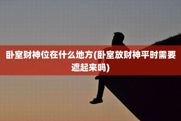 卧室财神位在什么地方(卧室放财神平时需要遮起来吗)