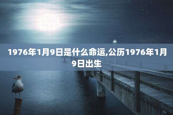 1976年1月9日是什么命运,公历1976年1月9日出生