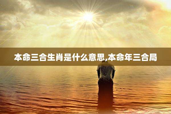 本命三合生肖是什么意思,本命年三合局