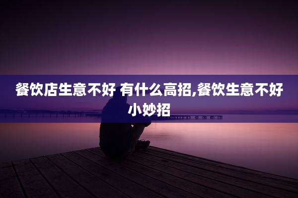 餐饮店生意不好 有什么高招,餐饮生意不好小妙招