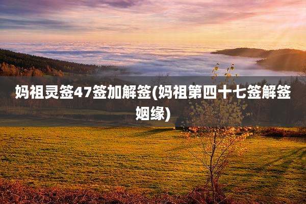 妈祖灵签47签加解签(妈祖第四十七签解签姻缘)