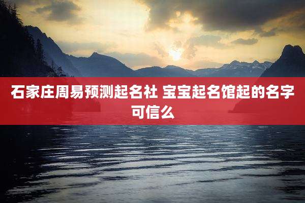 石家庄周易预测起名社 宝宝起名馆起的名字可信么