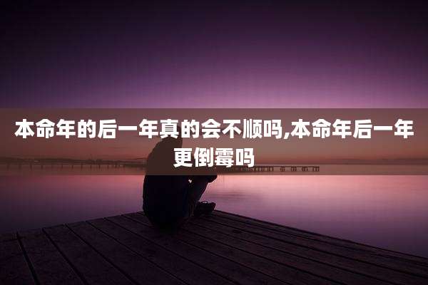 本命年的后一年真的会不顺吗,本命年后一年更倒霉吗