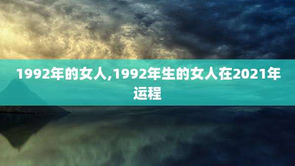 1992年的女人,1992年生的女人在2021年运程