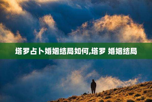塔罗占卜婚姻结局如何,塔罗 婚姻结局