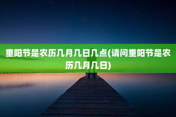 重阳节是农历几月几日几点(请问重阳节是农历几月几日)