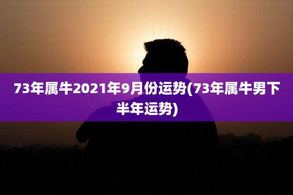 73年属牛2021年9月份运势(73年属牛男下半年运势)