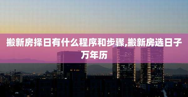 搬新房择日有什么程序和步骤,搬新房选日子万年历