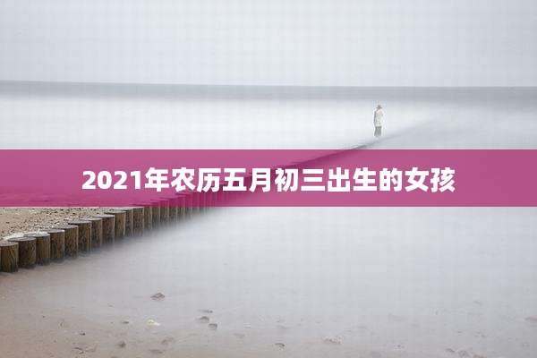 2021年农历五月初三出生的女孩