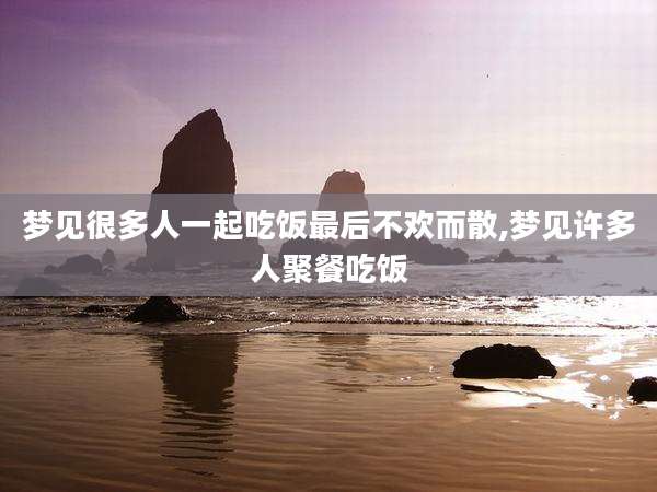 梦见很多人一起吃饭最后不欢而散,梦见许多人聚餐吃饭