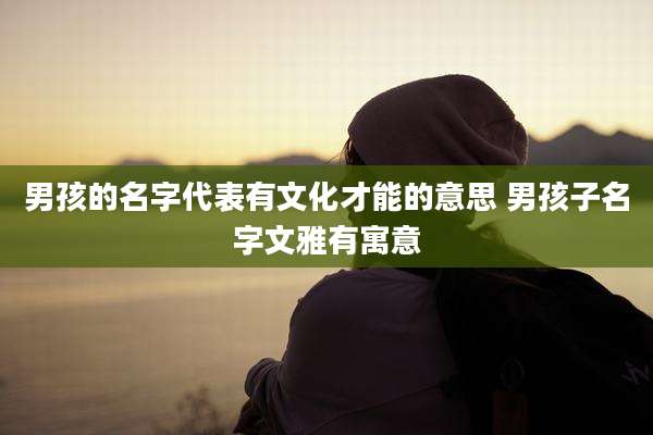 男孩的名字代表有文化才能的意思 男孩子名字文雅有寓意