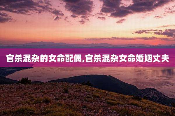 官杀混杂的女命配偶,官杀混杂女命婚姻丈夫