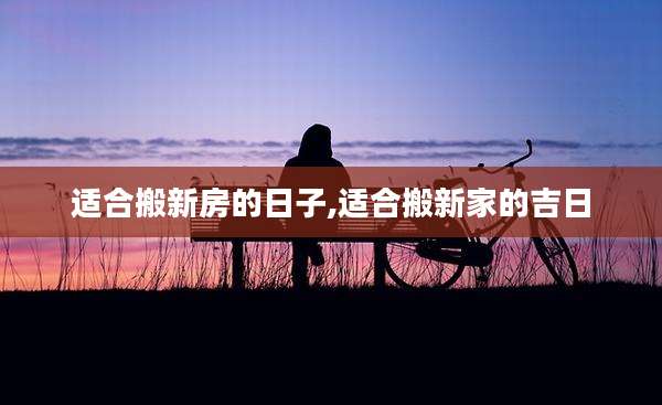 适合搬新房的日子,适合搬新家的吉日