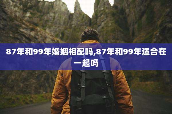 87年和99年婚姻相配吗,87年和99年适合在一起吗