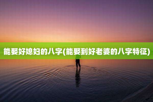 能娶好媳妇的八字(能娶到好老婆的八字特征)