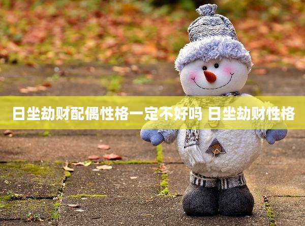 日坐劫财配偶性格一定不好吗 日坐劫财性格