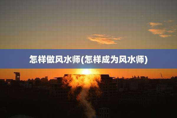 怎样做风水师(怎样成为风水师)