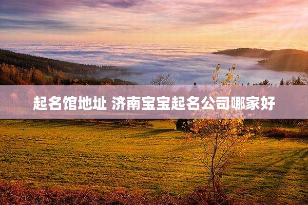 起名馆地址 济南宝宝起名公司哪家好