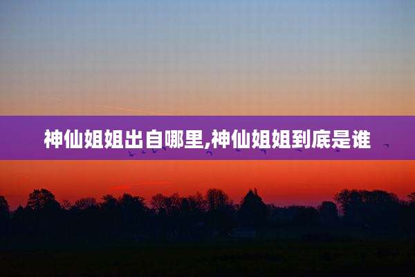 神仙姐姐出自哪里,神仙姐姐到底是谁