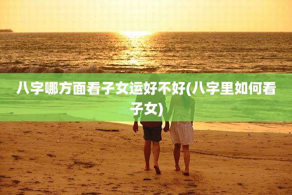 八字哪方面看子女运好不好(八字里如何看子女)