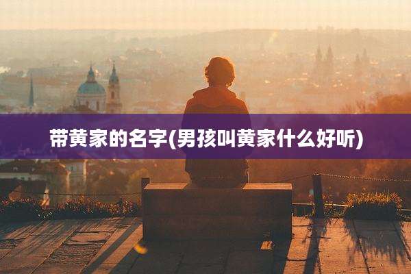 带黄家的名字(男孩叫黄家什么好听)