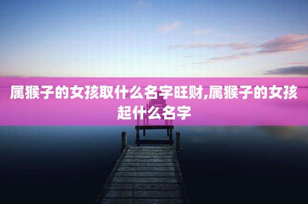 属猴子的女孩取什么名字旺财,属猴子的女孩起什么名字