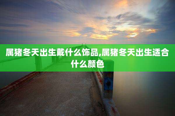 属猪冬天出生戴什么饰品,属猪冬天出生适合什么颜色
