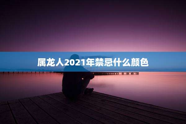 属龙人2021年禁忌什么颜色