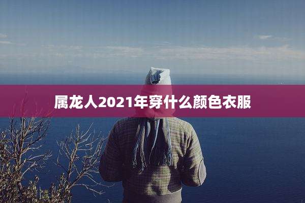 属龙人2021年穿什么颜色衣服