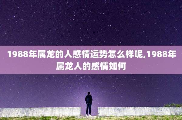 1988年属龙的人感情运势怎么样呢,1988年属龙人的感情如何