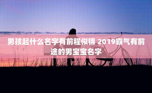 男孩起什么名字有前程似锦 2019霸气有前途的男宝宝名字