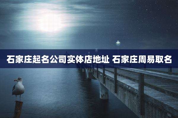 石家庄起名公司实体店地址 石家庄周易取名