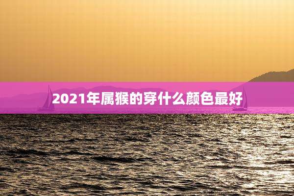 2021年属猴的穿什么颜色最好
