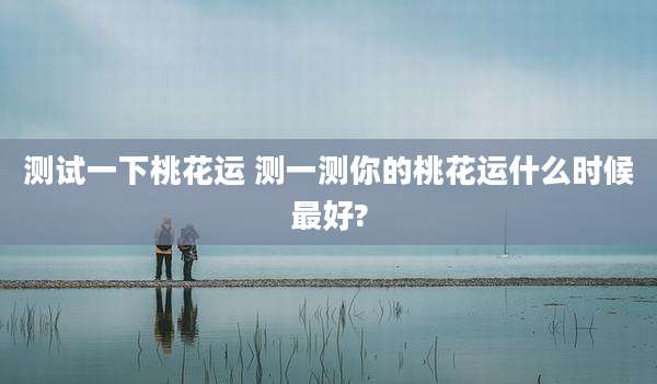 测试一下桃花运 测一测你的桃花运什么时候最好?