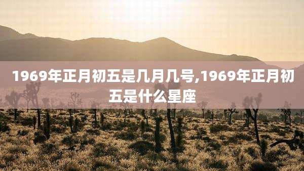 1969年正月初五是几月几号,1969年正月初五是什么星座
