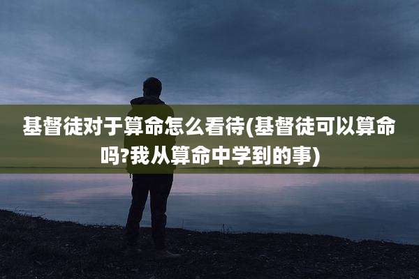 基督徒对于算命怎么看待(基督徒可以算命吗?我从算命中学到的事)