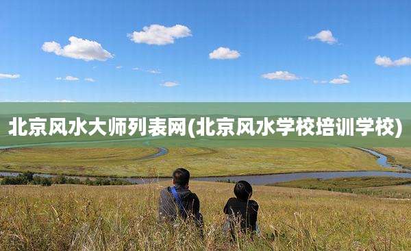 北京风水大师列表网(北京风水学校培训学校)