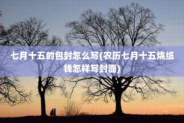 七月十五的包封怎么写(农历七月十五烧纸钱怎样写封面)