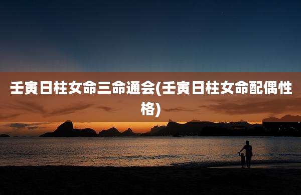 壬寅日柱女命三命通会(壬寅日柱女命配偶性格)