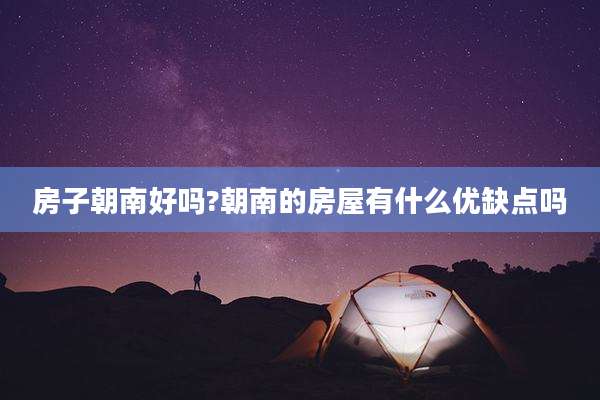 房子朝南好吗?朝南的房屋有什么优缺点吗