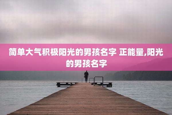 简单大气积极阳光的男孩名字 正能量,阳光的男孩名字