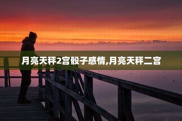 月亮天秤2宫骰子感情,月亮天秤二宫