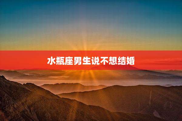 水瓶座男生说不想结婚
