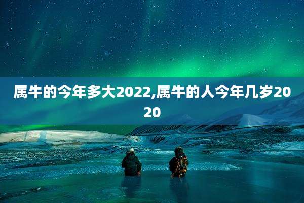 属牛的今年多大2022,属牛的人今年几岁2020
