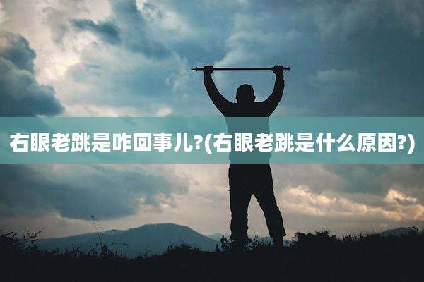 右眼老跳是咋回事儿?(右眼老跳是什么原因?)