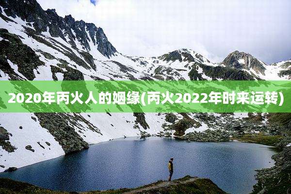 2020年丙火人的姻缘(丙火2022年时来运转)