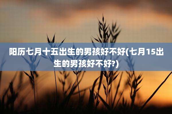 阳历七月十五出生的男孩好不好(七月15出生的男孩好不好?)