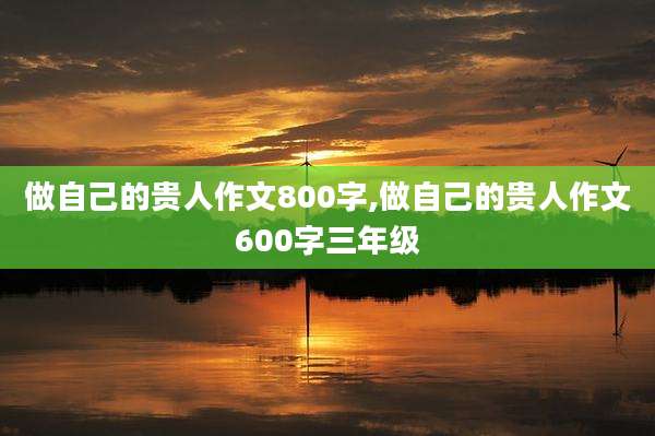做自己的贵人作文800字,做自己的贵人作文600字三年级