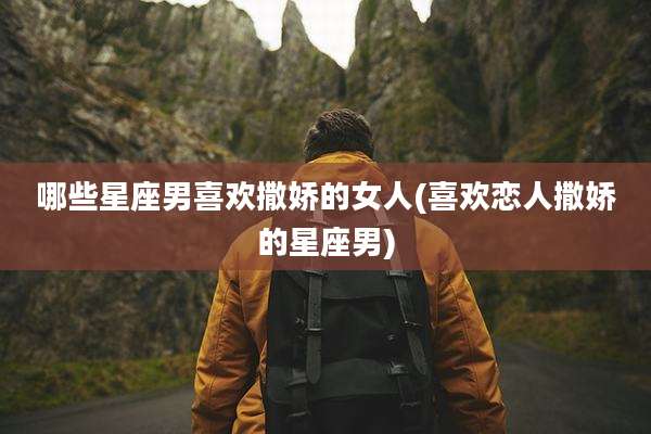 哪些星座男喜欢撒娇的女人(喜欢恋人撒娇的星座男)