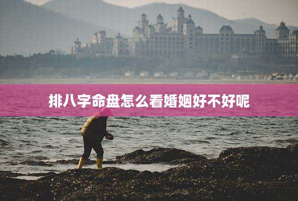 排八字命盘怎么看婚姻好不好呢